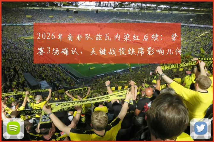 2026年南非队兹瓦内染红后续:禁赛3场确认,关键战役缺席影响几何?球迷须知赛程解析