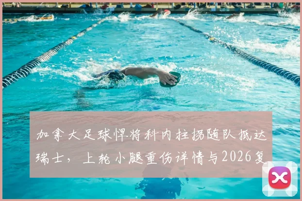 加拿大足球悍将科内拄拐随队抵达瑞士,上轮小腿重伤详情与2026复出前景分析,附专业运动康复指南