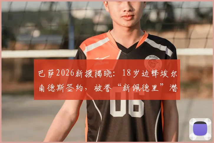 巴萨2026新援揭晓：18岁边锋埃尔南德斯签约，被誉“新佩德里”潜力分析