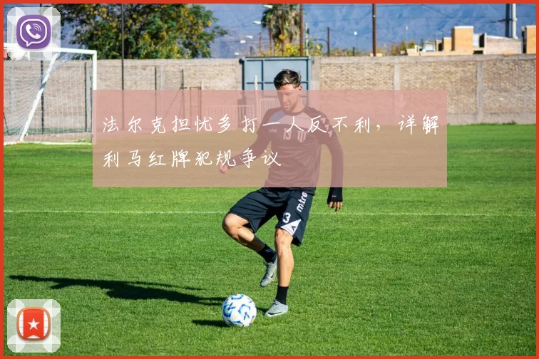 法尔克担忧多打一人反不利，详解利马红牌犯规争议