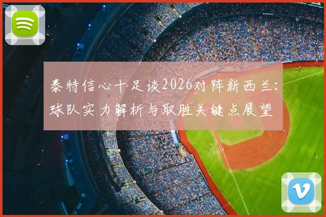 泰特信心十足谈2026对阵新西兰:球队实力解析与取胜关键点展望