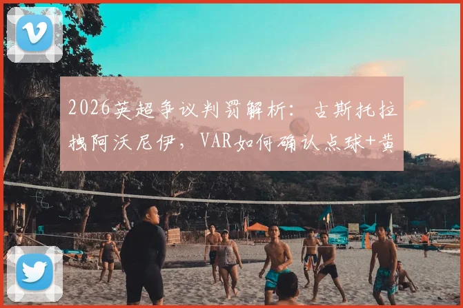 2026英超争议判罚解析：古斯托拉拽阿沃尼伊，VAR如何确认点球+黄牌？视频全过程与规则解读