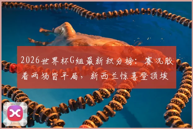 2026世界杯G组最新积分榜：赛况胶着两场皆平局，新西兰惊喜登顶埃及陷入苦战